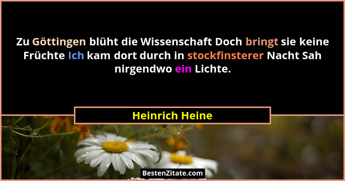 Zu Göttingen blüht die Wissenschaft Doch bringt sie keine Früchte Ich kam dort durch in stockfinsterer Nacht Sah nirgendwo ein Lichte... - Heinrich Heine