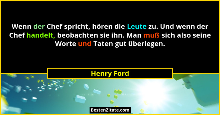 Wenn der Chef spricht, hören die Leute zu. Und wenn der Chef handelt, beobachten sie ihn. Man muß sich also seine Worte und Taten gut übe... - Henry Ford