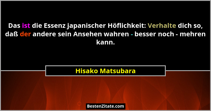 Das ist die Essenz japanischer Höflichkeit: Verhalte dich so, daß der andere sein Ansehen wahren - besser noch - mehren kann.... - Hisako Matsubara
