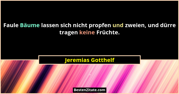 Faule Bäume lassen sich nicht propfen und zweien, und dürre tragen keine Früchte.... - Jeremias Gotthelf