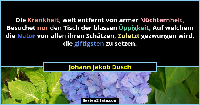 Die Krankheit, weit entfernt von armer Nüchternheit, Besuchet nur den Tisch der blassen Üppigkeit, Auf welchem die Natur von alle... - Johann Jakob Dusch