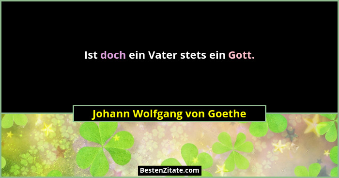 Ist doch ein Vater stets ein Gott.... - Johann Wolfgang von Goethe
