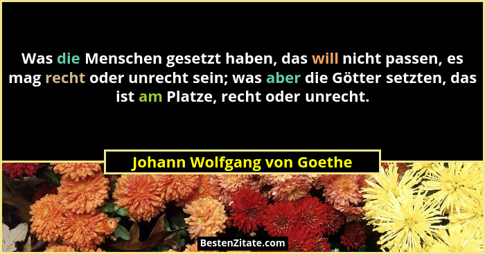 Was die Menschen gesetzt haben, das will nicht passen, es mag recht oder unrecht sein; was aber die Götter setzten, das i... - Johann Wolfgang von Goethe