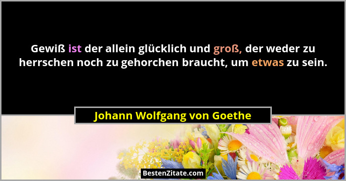 Gewiß ist der allein glücklich und groß, der weder zu herrschen noch zu gehorchen braucht, um etwas zu sein.... - Johann Wolfgang von Goethe