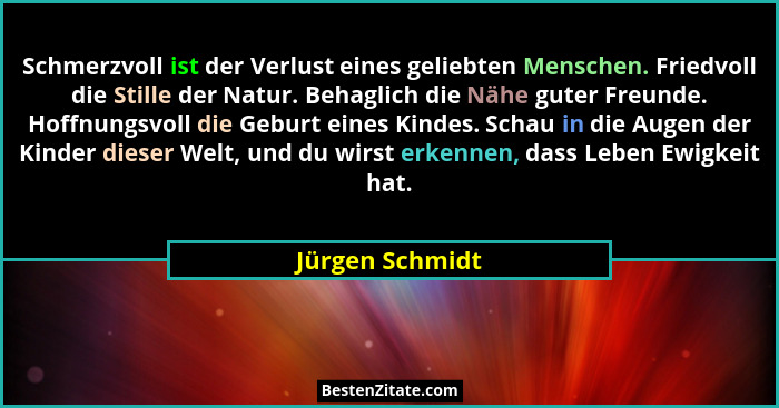 Schmerzvoll ist der Verlust eines geliebten Menschen. Friedvoll die Stille der Natur. Behaglich die Nähe guter Freunde. Hoffnungsvoll... - Jürgen Schmidt