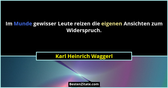 Im Munde gewisser Leute reizen die eigenen Ansichten zum Widerspruch.... - Karl Heinrich Waggerl