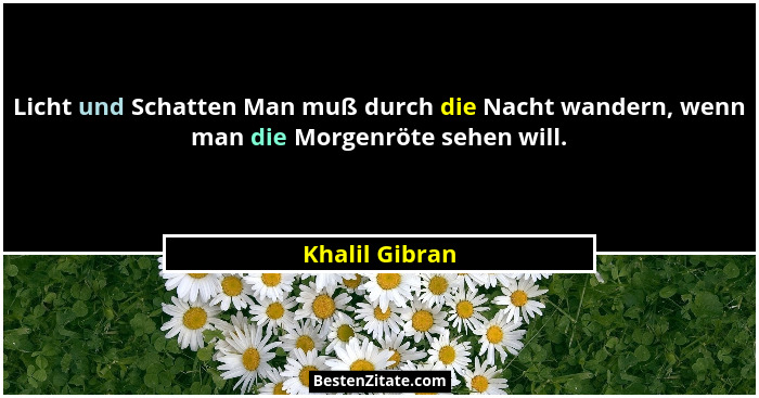 Licht und Schatten Man muß durch die Nacht wandern, wenn man die Morgenröte sehen will.... - Khalil Gibran