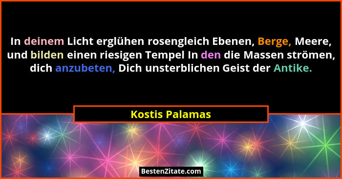 In deinem Licht erglühen rosengleich Ebenen, Berge, Meere, und bilden einen riesigen Tempel In den die Massen strömen, dich anzubeten... - Kostis Palamas