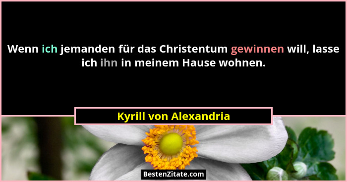 Wenn ich jemanden für das Christentum gewinnen will, lasse ich ihn in meinem Hause wohnen.... - Kyrill von Alexandria
