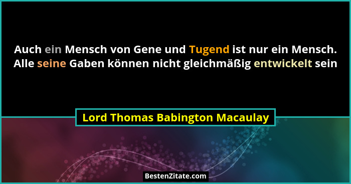 Auch ein Mensch von Gene und Tugend ist nur ein Mensch. Alle seine Gaben können nicht gleichmäßig entwickelt sein... - Lord Thomas Babington Macaulay