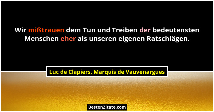 Wir mißtrauen dem Tun und Treiben der bedeutensten Menschen eher als unseren eigenen Ratschlägen.... - Luc de Clapiers, Marquis de Vauvenargues