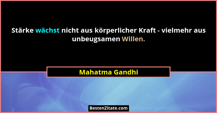 Stärke wächst nicht aus körperlicher Kraft - vielmehr aus unbeugsamen Willen.... - Mahatma Gandhi