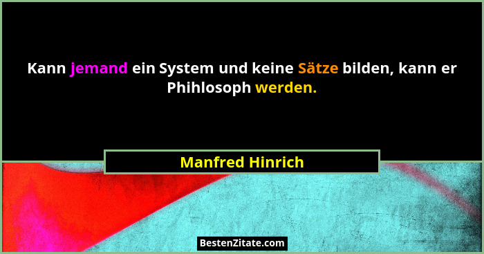 Kann jemand ein System und keine Sätze bilden, kann er Phihlosoph werden.... - Manfred Hinrich