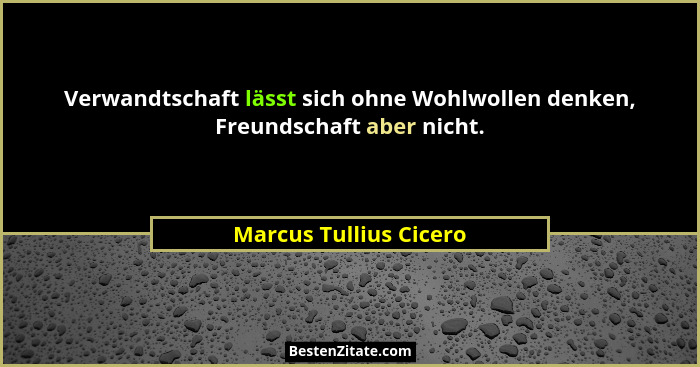 Verwandtschaft lässt sich ohne Wohlwollen denken, Freundschaft aber nicht.... - Marcus Tullius Cicero