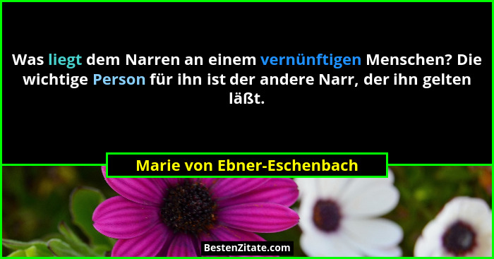 Was liegt dem Narren an einem vernünftigen Menschen? Die wichtige Person für ihn ist der andere Narr, der ihn gelten läßt... - Marie von Ebner-Eschenbach