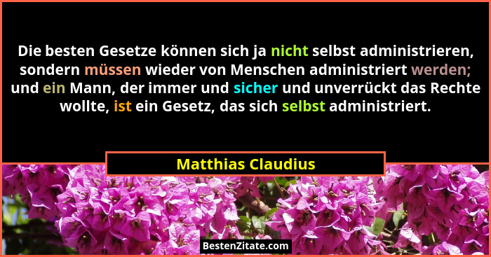 Die besten Gesetze können sich ja nicht selbst administrieren, sondern müssen wieder von Menschen administriert werden; und ein Ma... - Matthias Claudius