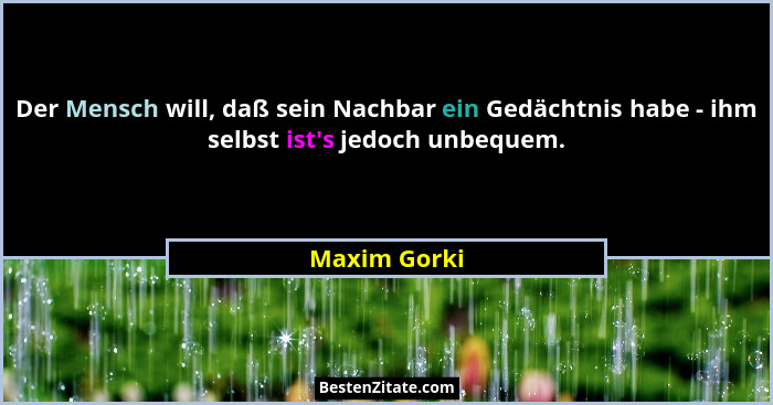 Der Mensch will, daß sein Nachbar ein Gedächtnis habe - ihm selbst ist's jedoch unbequem.... - Maxim Gorki