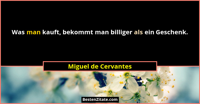 Was man kauft, bekommt man billiger als ein Geschenk.... - Miguel de Cervantes