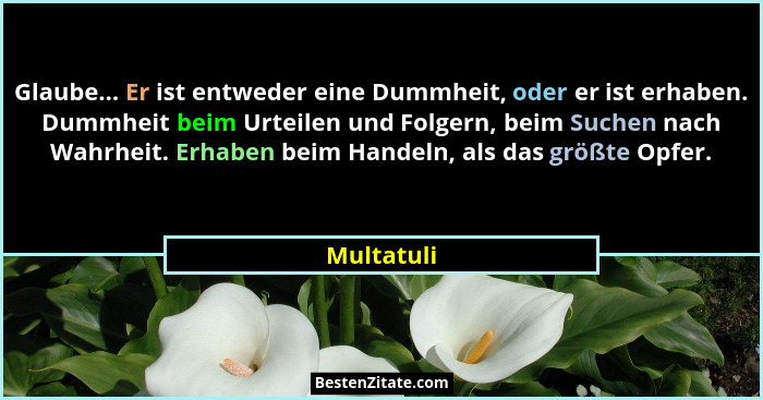 Glaube... Er ist entweder eine Dummheit, oder er ist erhaben. Dummheit beim Urteilen und Folgern, beim Suchen nach Wahrheit. Erhaben beim... - Multatuli