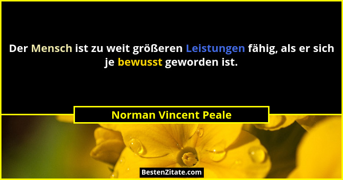 Der Mensch ist zu weit größeren Leistungen fähig, als er sich je bewusst geworden ist.... - Norman Vincent Peale