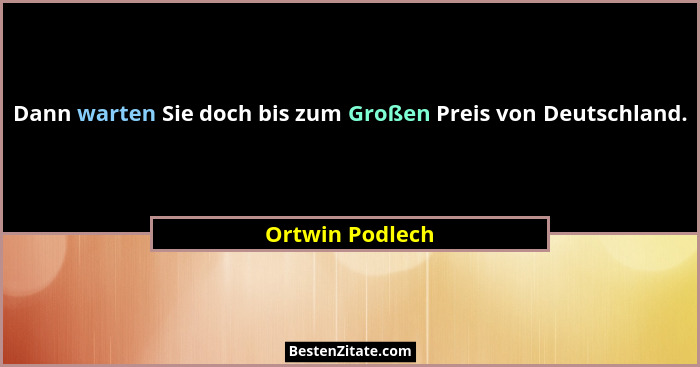 Dann warten Sie doch bis zum Großen Preis von Deutschland.... - Ortwin Podlech
