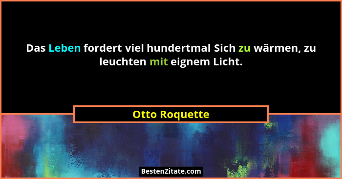 Das Leben fordert viel hundertmal Sich zu wärmen, zu leuchten mit eignem Licht.... - Otto Roquette
