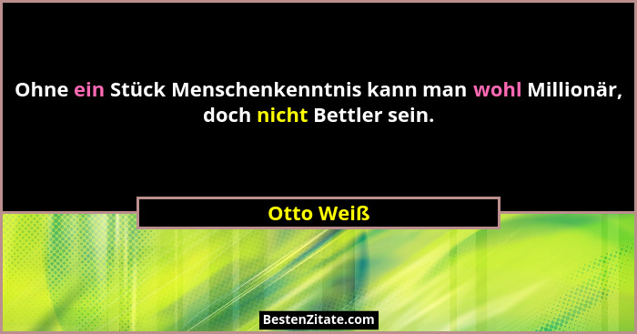 Ohne ein Stück Menschenkenntnis kann man wohl Millionär, doch nicht Bettler sein.... - Otto Weiß