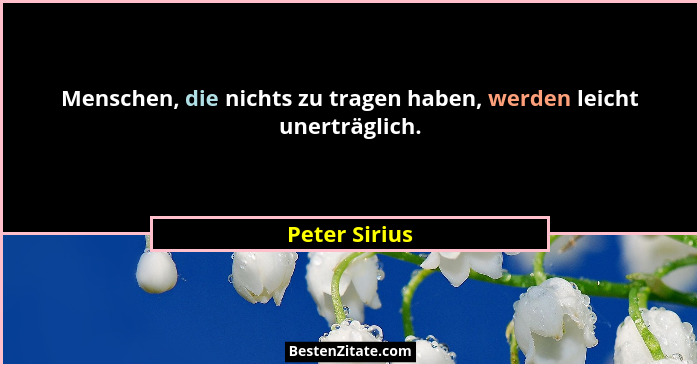 Menschen, die nichts zu tragen haben, werden leicht unerträglich.... - Peter Sirius