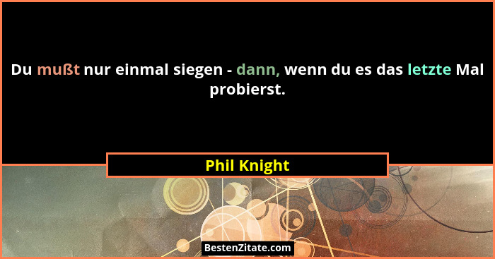 Du mußt nur einmal siegen - dann, wenn du es das letzte Mal probierst.... - Phil Knight