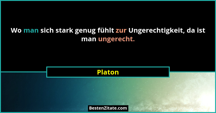 Wo man sich stark genug fühlt zur Ungerechtigkeit, da ist man ungerecht.... - Platon