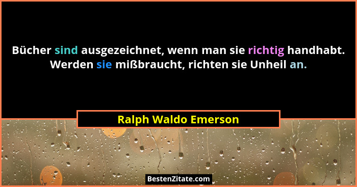 Bücher sind ausgezeichnet, wenn man sie richtig handhabt. Werden sie mißbraucht, richten sie Unheil an.... - Ralph Waldo Emerson