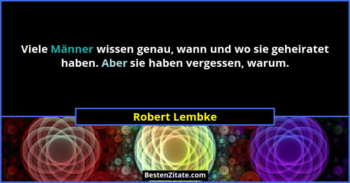 Viele Männer wissen genau, wann und wo sie geheiratet haben. Aber sie haben vergessen, warum.... - Robert Lembke