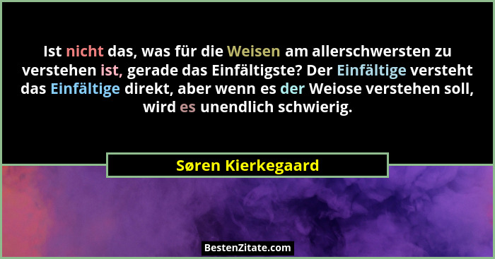 Ist nicht das, was für die Weisen am allerschwersten zu verstehen ist, gerade das Einfältigste? Der Einfältige versteht das Einfäl... - Søren Kierkegaard