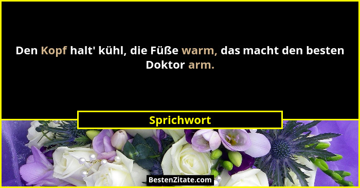 Den Kopf halt' kühl, die Füße warm, das macht den besten Doktor arm.... - Sprichwort