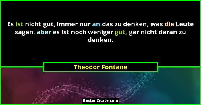 Es ist nicht gut, immer nur an das zu denken, was die Leute sagen, aber es ist noch weniger gut, gar nicht daran zu denken.... - Theodor Fontane