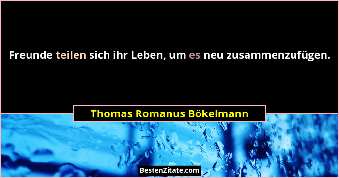 Freunde teilen sich ihr Leben, um es neu zusammenzufügen.... - Thomas Romanus Bökelmann