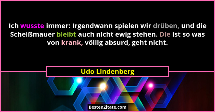 Ich wusste immer: Irgendwann spielen wir drüben, und die Scheißmauer bleibt auch nicht ewig stehen. Die ist so was von krank, völlig... - Udo Lindenberg