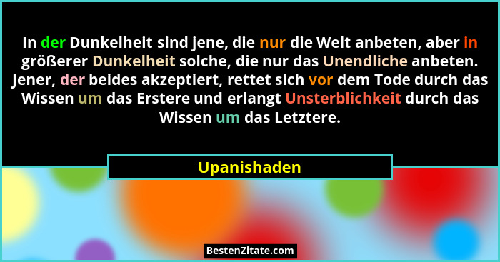 In der Dunkelheit sind jene, die nur die Welt anbeten, aber in größerer Dunkelheit solche, die nur das Unendliche anbeten. Jener, der be... - Upanishaden