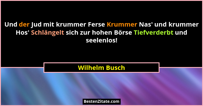 Und der Jud mit krummer Ferse Krummer Nas' und krummer Hos' Schlängelt sich zur hohen Börse Tiefverderbt und seelenlos!... - Wilhelm Busch