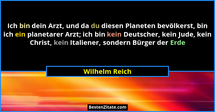 Ich bin dein Arzt, und da du diesen Planeten bevölkerst, bin ich ein planetarer Arzt; ich bin kein Deutscher, kein Jude, kein Christ,... - Wilhelm Reich