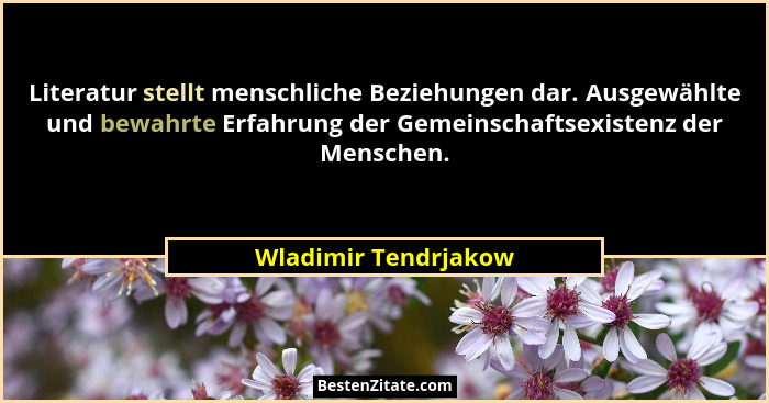 Literatur stellt menschliche Beziehungen dar. Ausgewählte und bewahrte Erfahrung der Gemeinschaftsexistenz der Menschen.... - Wladimir Tendrjakow