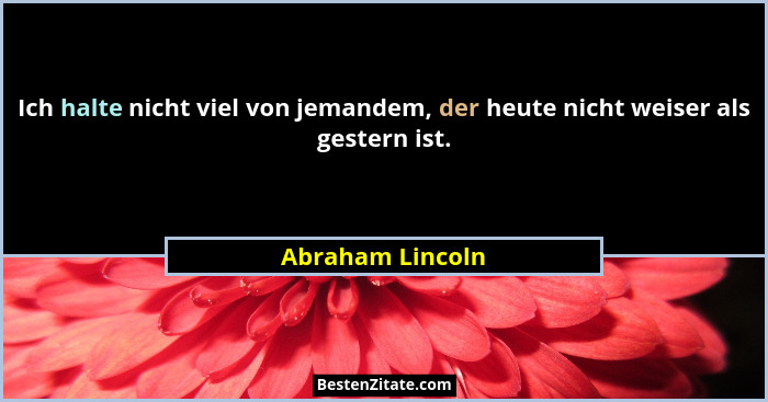 Ich halte nicht viel von jemandem, der heute nicht weiser als gestern ist.... - Abraham Lincoln