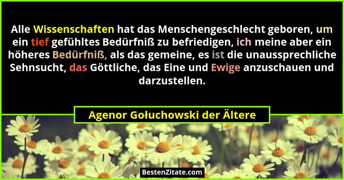 Alle Wissenschaften hat das Menschengeschlecht geboren, um ein tief gefühltes Bedürfniß zu befriedigen, ich meine aber... - Agenor Gołuchowski der Ältere