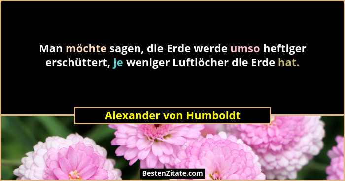 Man möchte sagen, die Erde werde umso heftiger erschüttert, je weniger Luftlöcher die Erde hat.... - Alexander von Humboldt
