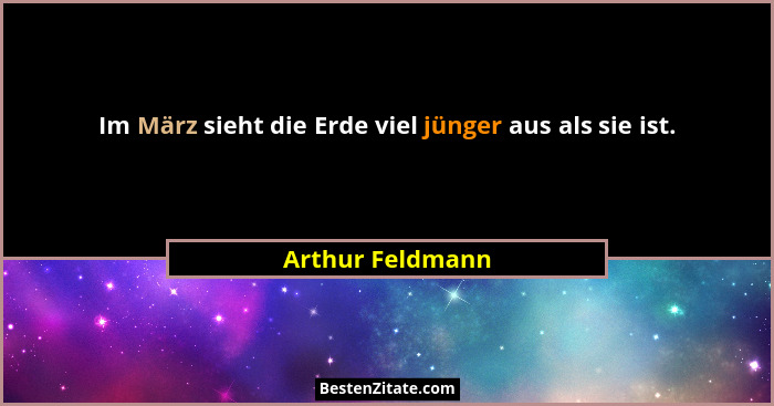 Im März sieht die Erde viel jünger aus als sie ist.... - Arthur Feldmann