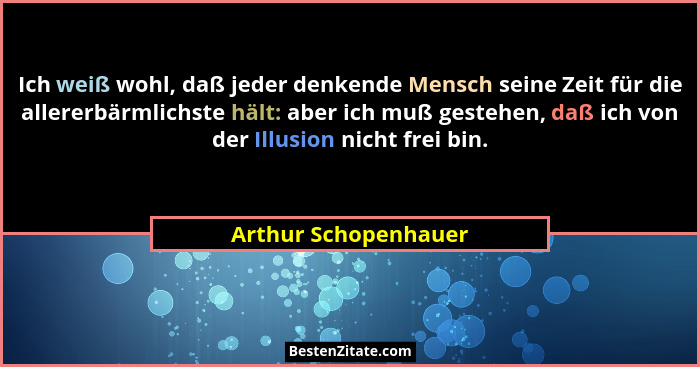 Ich weiß wohl, daß jeder denkende Mensch seine Zeit für die allererbärmlichste hält: aber ich muß gestehen, daß ich von der Illu... - Arthur Schopenhauer
