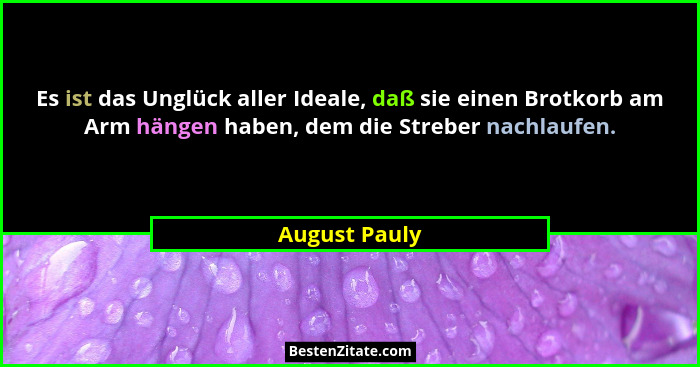 Es ist das Unglück aller Ideale, daß sie einen Brotkorb am Arm hängen haben, dem die Streber nachlaufen.... - August Pauly