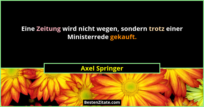 Eine Zeitung wird nicht wegen, sondern trotz einer Ministerrede gekauft.... - Axel Springer
