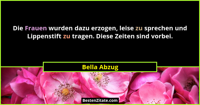 Die Frauen wurden dazu erzogen, leise zu sprechen und Lippenstift zu tragen. Diese Zeiten sind vorbei.... - Bella Abzug