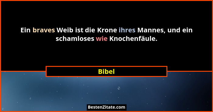 Ein braves Weib ist die Krone ihres Mannes, und ein schamloses wie Knochenfäule.... - Bibel